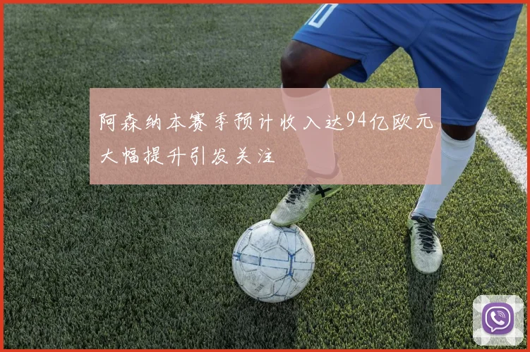 阿森纳本赛季预计收入达94亿欧元大幅提升引发关注