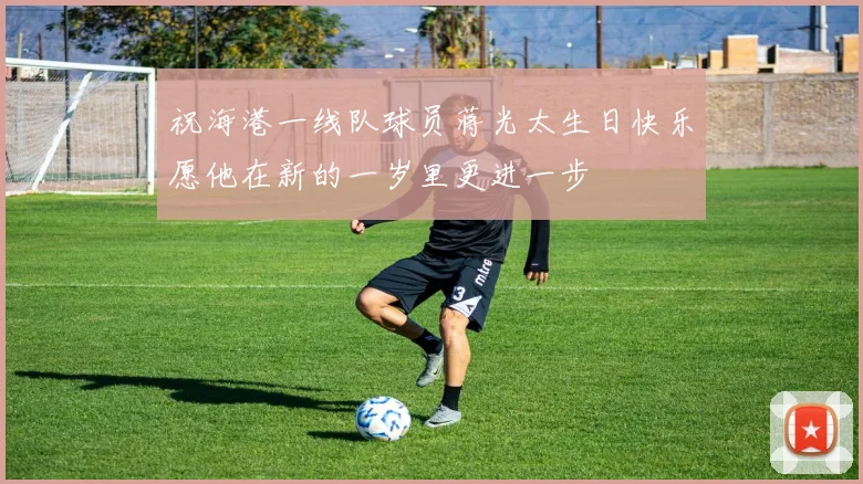 祝海港一线队球员蒋光太生日快乐愿他在新的一岁里更进一步