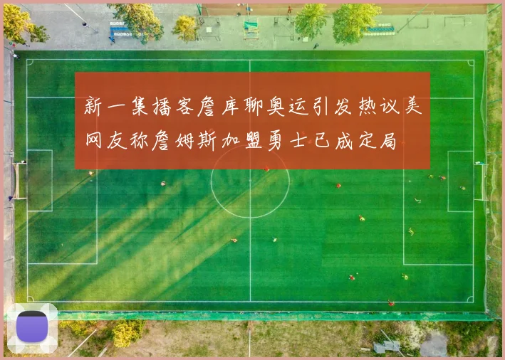 新一集播客詹库聊奥运引发热议美网友称詹姆斯加盟勇士已成定局