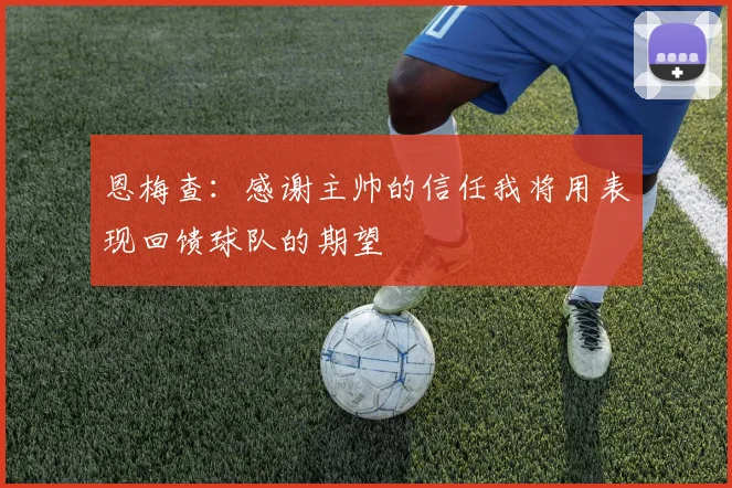 恩梅查:感谢主帅的信任我将用表现回馈球队的期望