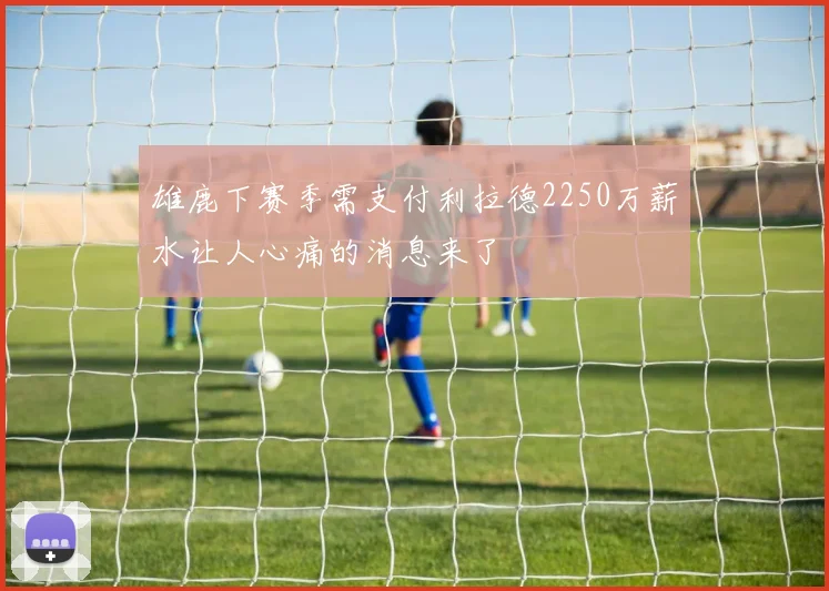 雄鹿下赛季需支付利拉德2250万薪水让人心痛的消息来了