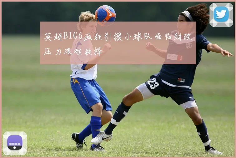 英超BIG6疯狂引援小球队面临财政压力艰难抉择