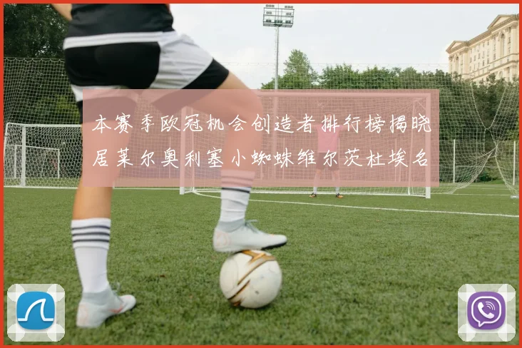 本赛季欧冠机会创造者排行榜揭晓居莱尔奥利塞小蜘蛛维尔茨杜埃名列前五