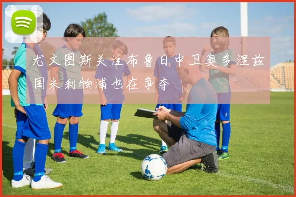 尤文图斯关注布鲁日中卫奥多涅兹国米利物浦也在争夺