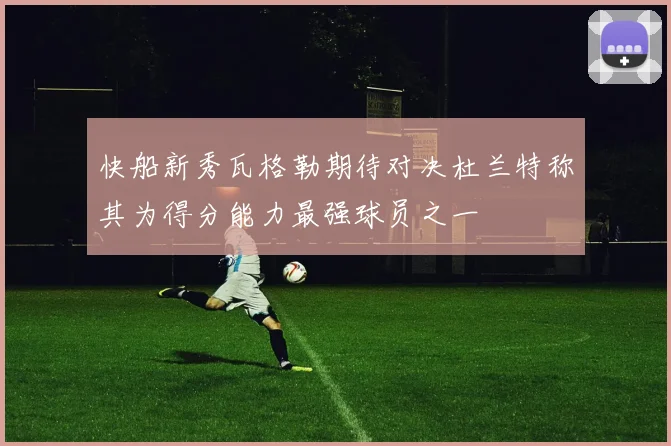 快船新秀瓦格勒期待对决杜兰特称其为得分能力最强球员之一