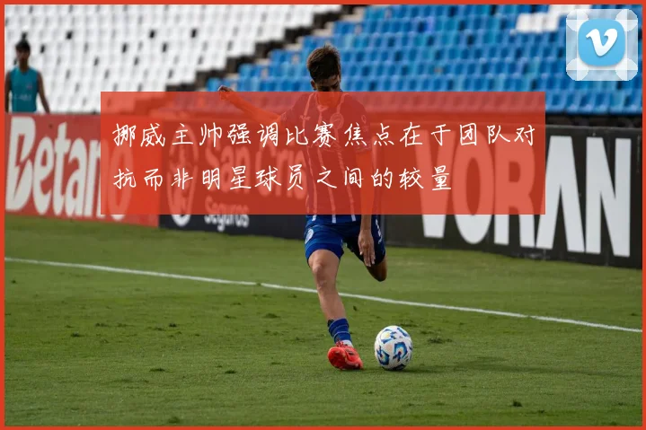 挪威主帅强调比赛焦点在于团队对抗而非明星球员之间的较量