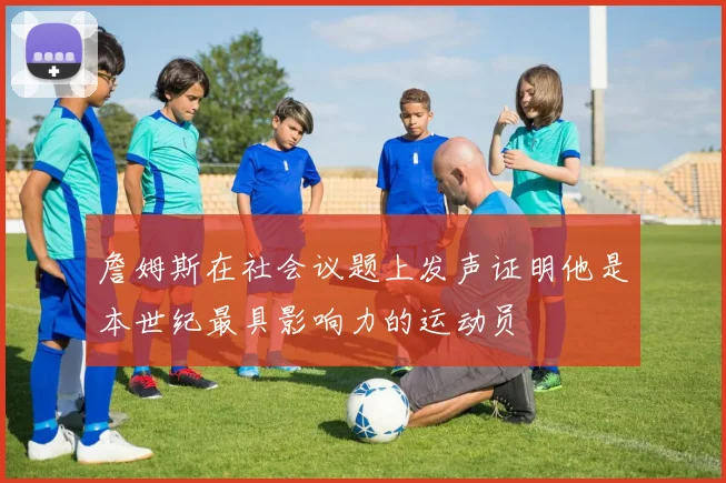 詹姆斯在社会议题上发声证明他是本世纪最具影响力的运动员