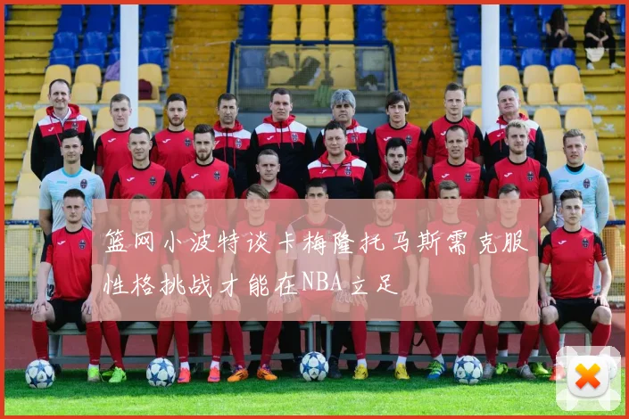 篮网小波特谈卡梅隆托马斯需克服性格挑战才能在NBA立足