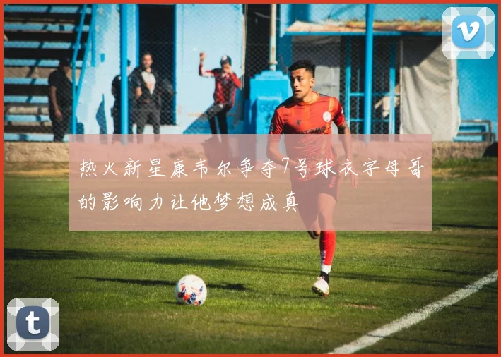 热火新星康韦尔争夺7号球衣字母哥的影响力让他梦想成真