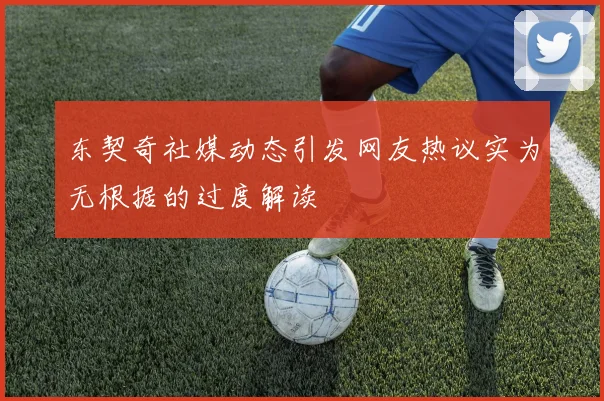 东契奇社媒动态引发网友热议实为无根据的过度解读