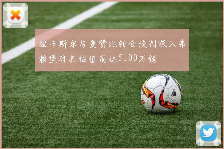 纽卡斯尔与曼赞比转会谈判深入弗赖堡对其估值高达5100万镑