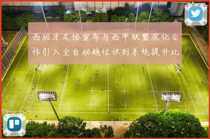 西班牙足协宣布与西甲联盟深化合作引入全自动越位识别系统提升比赛公正性