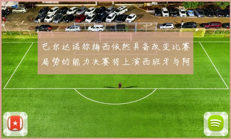 巴尔达诺称梅西依然具备改变比赛局势的能力决赛将上演西班牙与阿根廷对决