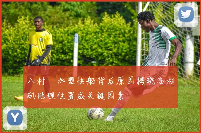 八村塁加盟快船背后原因揭晓洛杉矶地理位置成关键因素