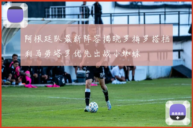 阿根廷队最新阵容揭晓罗梅罗搭档利马劳塔罗优先出战小蜘蛛