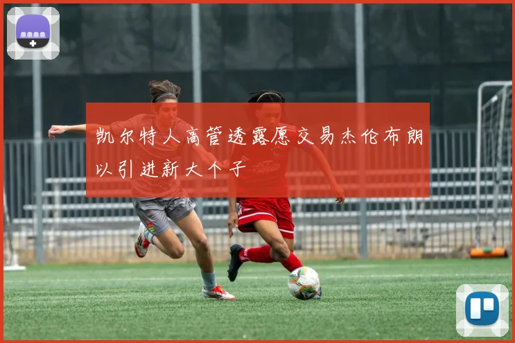 凯尔特人高管透露愿交易杰伦布朗以引进新大个子