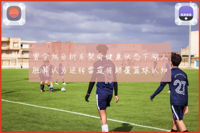 曾令旭分析东契奇健康状态下湖人胜算认为逆转雷霆将颠覆篮球认知