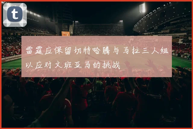 雷霆应保留切特哈腾与马拉三人组以应对文班亚马的挑战