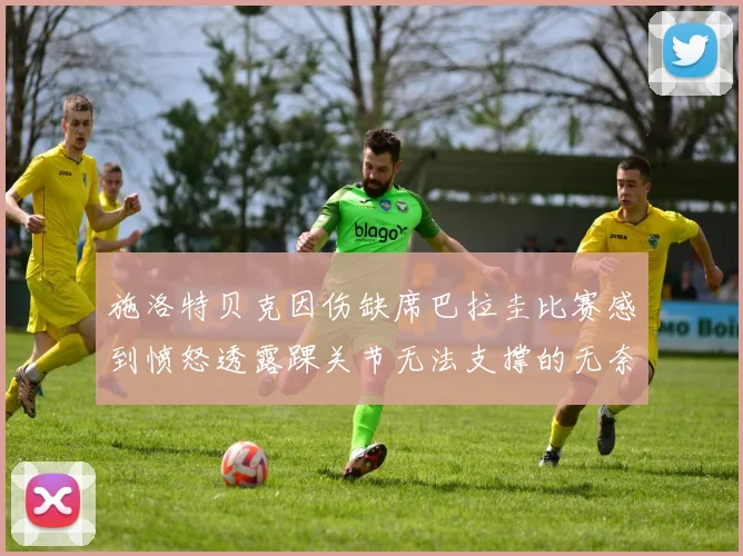 施洛特贝克因伤缺席巴拉圭比赛感到愤怒透露踝关节无法支撑的无奈