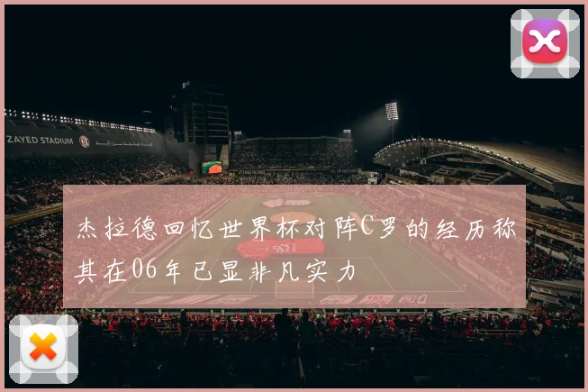 杰拉德回忆世界杯对阵C罗的经历称其在06年已显非凡实力