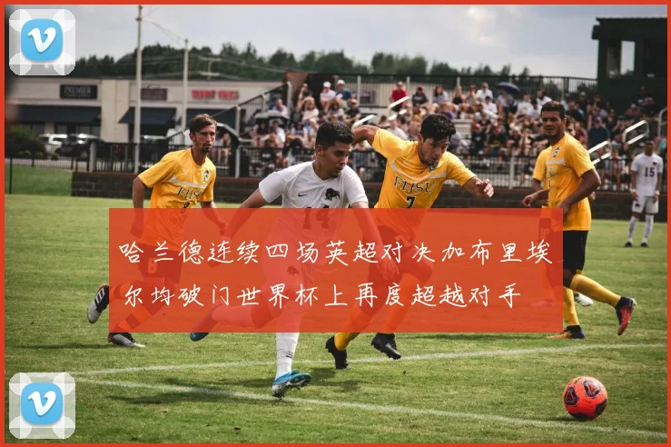 哈兰德连续四场英超对决加布里埃尔均破门世界杯上再度超越对手
