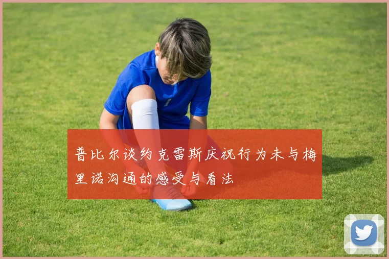 普比尔谈约克雷斯庆祝行为未与梅里诺沟通的感受与看法