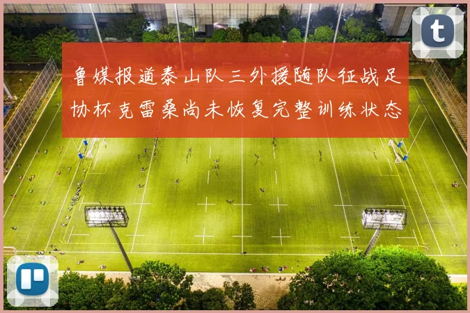 鲁媒报道泰山队三外援随队征战足协杯克雷桑尚未恢复完整训练状态