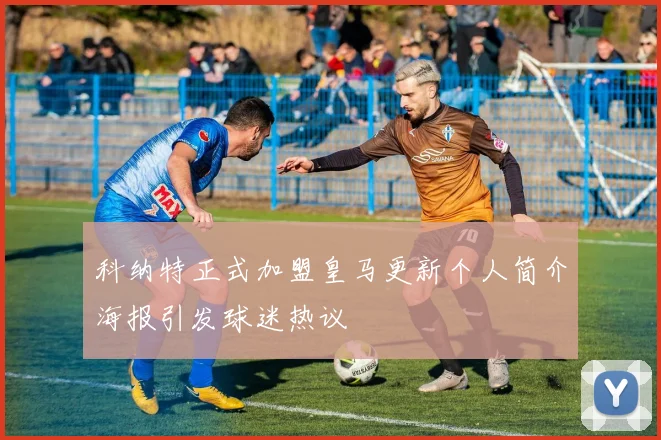科纳特正式加盟皇马更新个人简介海报引发球迷热议