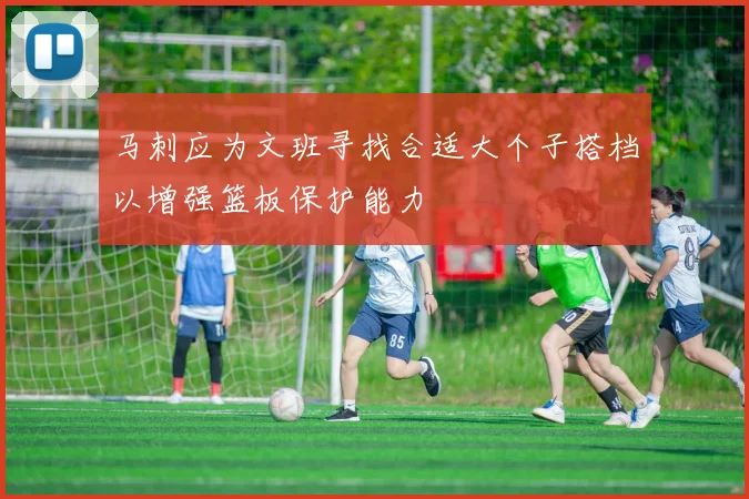 马刺应为文班寻找合适大个子搭档以增强篮板保护能力