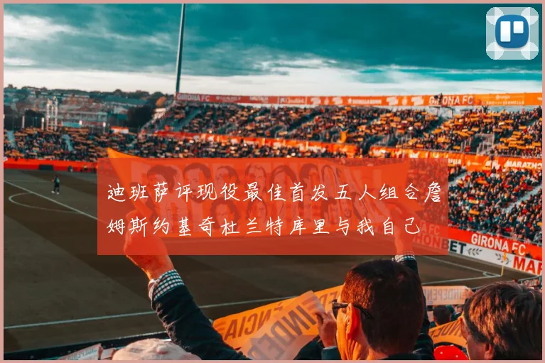 迪班萨评现役最佳首发五人组合詹姆斯约基奇杜兰特库里与我自己