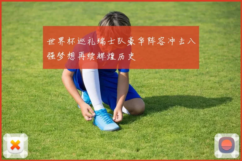 世界杯巡礼瑞士队豪华阵容冲击八强梦想再续辉煌历史